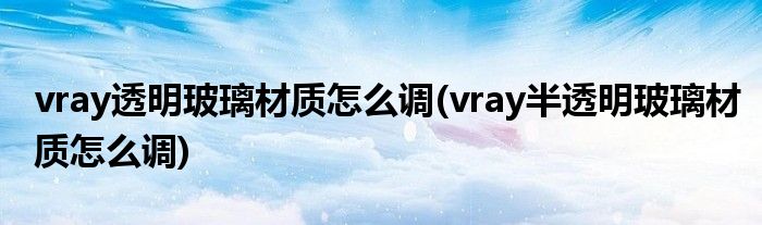 vray透明玻璃材質(zhì)怎么調(diào)(vray半透明玻璃材質(zhì)怎么調(diào))