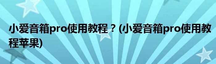 小愛音箱pro使用教程？(小愛音箱pro使用教程蘋果)