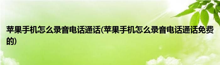 蘋(píng)果手機(jī)怎么錄音電話通話(蘋(píng)果手機(jī)怎么錄音電話通話免費(fèi)的)