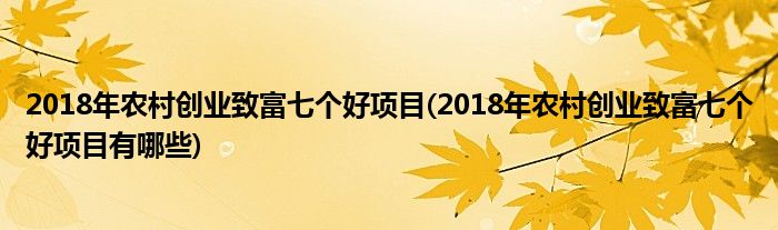 2018年農(nóng)村創(chuàng)業(yè)致富七個(gè)好項(xiàng)目(2018年農(nóng)村創(chuàng)業(yè)致富七個(gè)好項(xiàng)目有哪些)