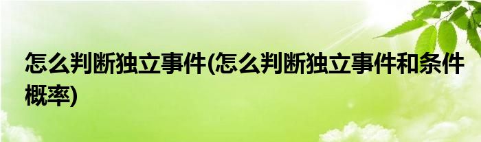 怎么判斷獨(dú)立事件(怎么判斷獨(dú)立事件和條件概率)