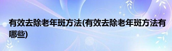 有效去除老年斑方法(有效去除老年斑方法有哪些)