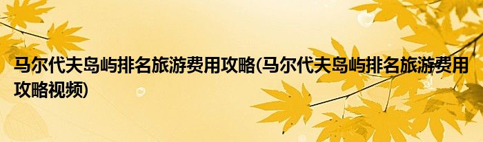 馬爾代夫島嶼排名旅游費用攻略(馬爾代夫島嶼排名旅游費用攻略視頻)