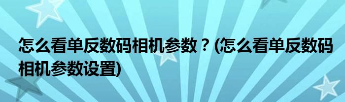 怎么看單反數(shù)碼相機(jī)參數(shù)？(怎么看單反數(shù)碼相機(jī)參數(shù)設(shè)置)