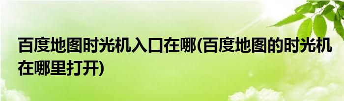 百度地圖時光機入口在哪(百度地圖的時光機在哪里打開)