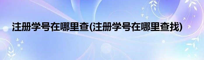 注冊(cè)學(xué)號(hào)在哪里查(注冊(cè)學(xué)號(hào)在哪里查找)