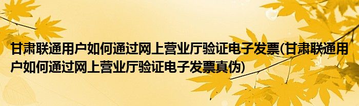 甘肅聯(lián)通用戶如何通過(guò)網(wǎng)上營(yíng)業(yè)廳驗(yàn)證電子發(fā)票(甘肅聯(lián)通用戶如何通過(guò)網(wǎng)上營(yíng)業(yè)廳驗(yàn)證電子發(fā)票真?zhèn)?