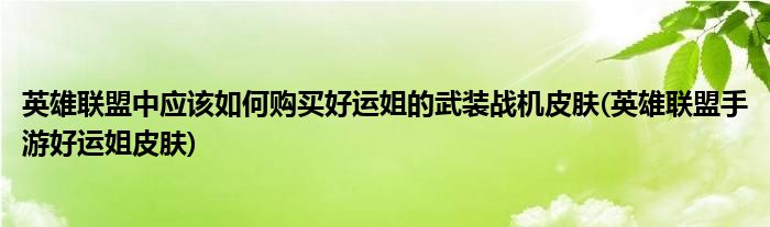 英雄聯(lián)盟中應(yīng)該如何購(gòu)買好運(yùn)姐的武裝戰(zhàn)機(jī)皮膚(英雄聯(lián)盟手游好運(yùn)姐皮膚)