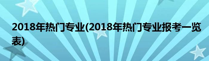 2018年熱門專業(yè)(2018年熱門專業(yè)報(bào)考一覽表)