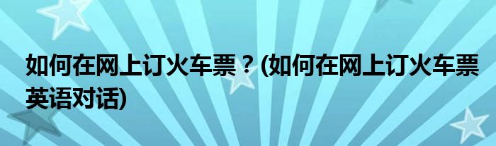 如何在網(wǎng)上訂火車票？(如何在網(wǎng)上訂火車票英語(yǔ)對(duì)話)