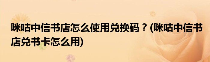 咪咕中信書店怎么使用兌換碼？(咪咕中信書店兌書卡怎么用)