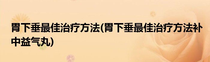 胃下垂最佳治療方法(胃下垂最佳治療方法補(bǔ)中益氣丸)