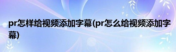 pr怎樣給視頻添加字幕(pr怎么給視頻添加字幕)