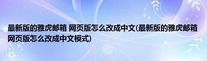 最新版的雅虎郵箱 網(wǎng)頁版怎么改成中文(最新版的雅虎郵箱 網(wǎng)頁版怎么改成中文模式)