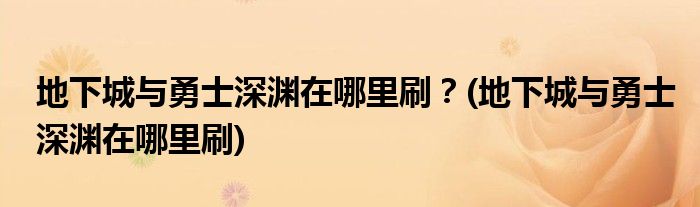 地下城與勇士深淵在哪里刷？(地下城與勇士深淵在哪里刷)