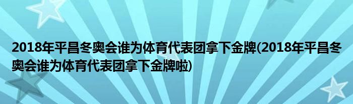 2018年平昌冬奧會誰為體育代表團(tuán)拿下金牌(2018年平昌冬奧會誰為體育代表團(tuán)拿下金牌啦)