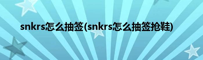 snkrs怎么抽簽(snkrs怎么抽簽搶鞋)