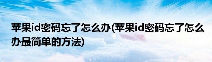 蘋果id密碼忘了怎么辦(蘋果id密碼忘了怎么辦最簡(jiǎn)單的方法)