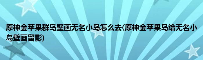 原神金蘋果群島壁畫無名小島怎么去(原神金蘋果島給無名小島壁畫留影)