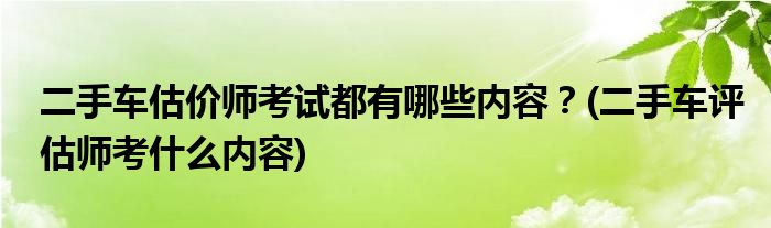 二手車估價師考試都有哪些內(nèi)容？(二手車評估師考什么內(nèi)容)