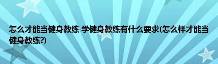 怎么才能當健身教練 學健身教練有什么要求(怎么樣才能當健身教練?)