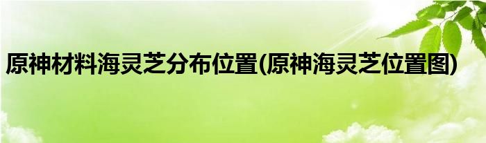 原神材料海靈芝分布位置(原神海靈芝位置圖)