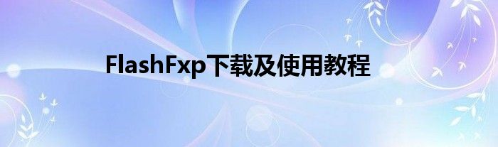 FlashFxp下載及使用教程