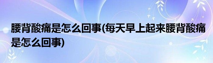 腰背酸痛是怎么回事(每天早上起來腰背酸痛是怎么回事)