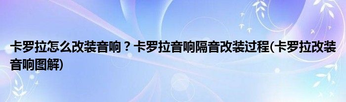 卡羅拉怎么改裝音響？卡羅拉音響隔音改裝過程(卡羅拉改裝音響圖解)