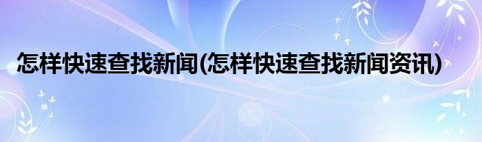 怎樣快速查找新聞(怎樣快速查找新聞資訊)