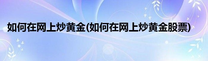 如何在網(wǎng)上炒黃金(如何在網(wǎng)上炒黃金股票)