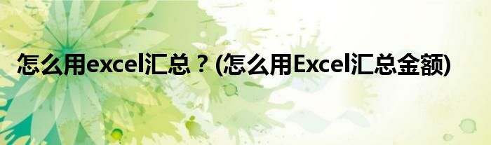 怎么用excel匯總？(怎么用Excel匯總金額)