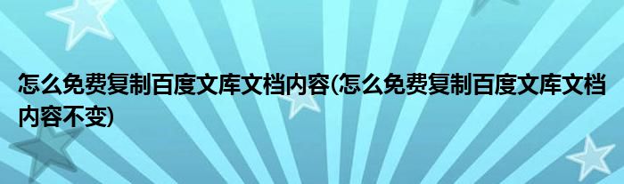 怎么免費(fèi)復(fù)制百度文庫(kù)文檔內(nèi)容(怎么免費(fèi)復(fù)制百度文庫(kù)文檔內(nèi)容不變)