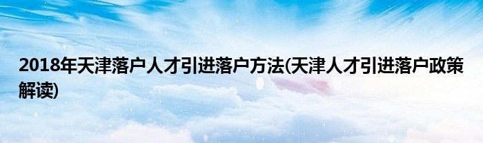 2018年天津落戶人才引進(jìn)落戶方法(天津人才引進(jìn)落戶政策解讀)