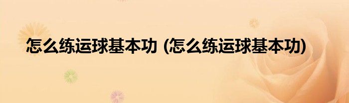 怎么練運(yùn)球基本功 (怎么練運(yùn)球基本功)