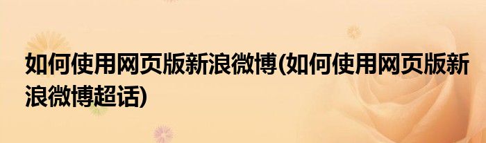 如何使用網(wǎng)頁版新浪微博(如何使用網(wǎng)頁版新浪微博超話)