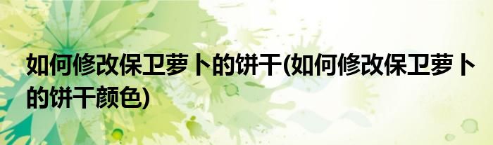 如何修改保衛(wèi)蘿卜的餅干(如何修改保衛(wèi)蘿卜的餅干顏色)