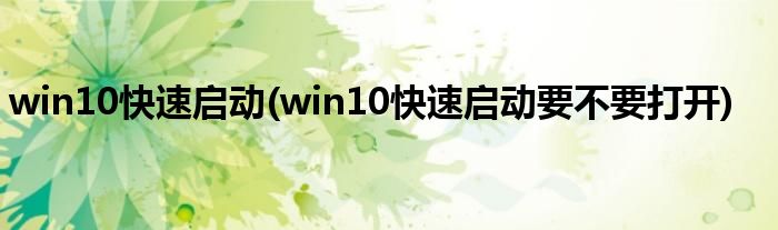 win10快速啟動(win10快速啟動要不要打開)