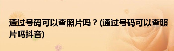 通過號碼可以查照片嗎？(通過號碼可以查照片嗎抖音)