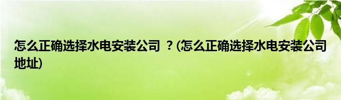 怎么正確選擇水電安裝公司 ？(怎么正確選擇水電安裝公司地址)