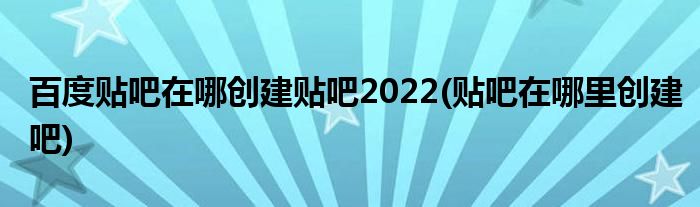 百度貼吧在哪創(chuàng)建貼吧2022(貼吧在哪里創(chuàng)建吧)