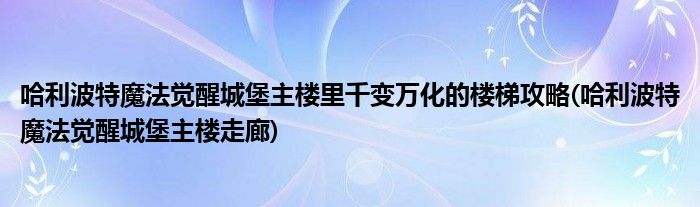 哈利波特魔法覺醒城堡主樓里千變?nèi)f化的樓梯攻略(哈利波特魔法覺醒城堡主樓走廊)