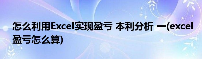 怎么利用Excel實(shí)現(xiàn)盈虧 本利分析 一(excel盈虧怎么算)