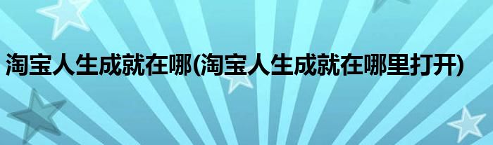 淘寶人生成就在哪(淘寶人生成就在哪里打開)