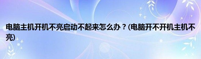 電腦主機(jī)開(kāi)機(jī)不亮啟動(dòng)不起來(lái)怎么辦？(電腦開(kāi)不開(kāi)機(jī)主機(jī)不亮)