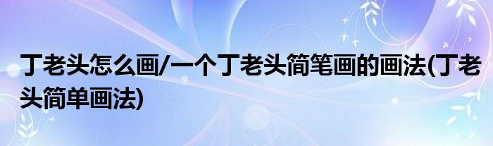 丁老頭怎么畫/一個(gè)丁老頭簡(jiǎn)筆畫的畫法(丁老頭簡(jiǎn)單畫法)