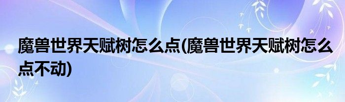 魔獸世界天賦樹怎么點(diǎn)(魔獸世界天賦樹怎么點(diǎn)不動(dòng))