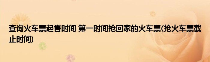 查詢火車票起售時間 第一時間搶回家的火車票(搶火車票截止時間)