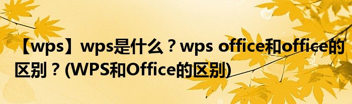 【wps】wps是什么？wps office和office的區(qū)別？(WPS和Office的區(qū)別)