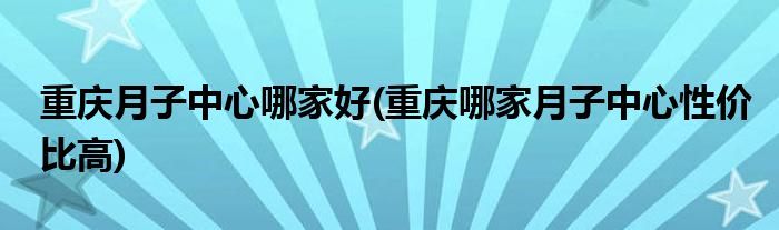 重慶月子中心哪家好(重慶哪家月子中心性價(jià)比高)